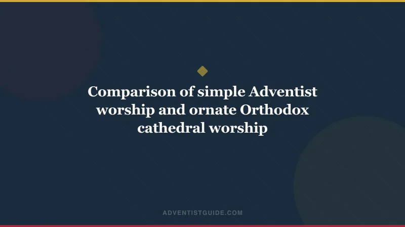 Comparison of simple Adventist worship and ornate Orthodox cathedral worship
